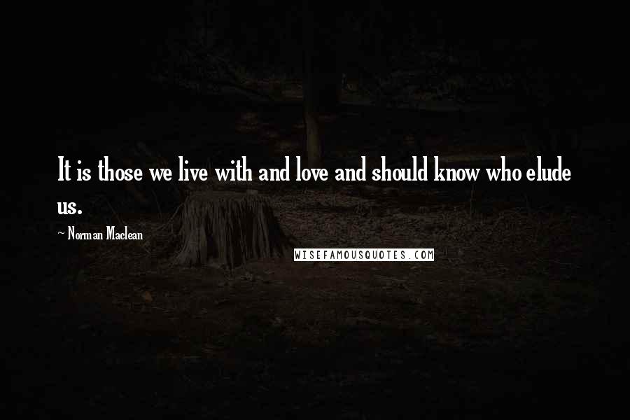 Norman Maclean Quotes: It is those we live with and love and should know who elude us.