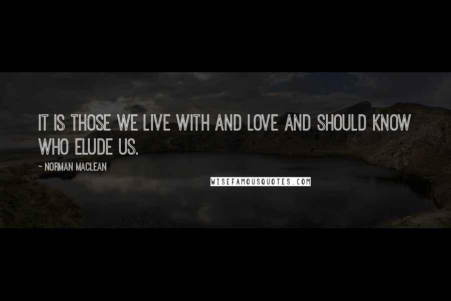 Norman Maclean Quotes: It is those we live with and love and should know who elude us.