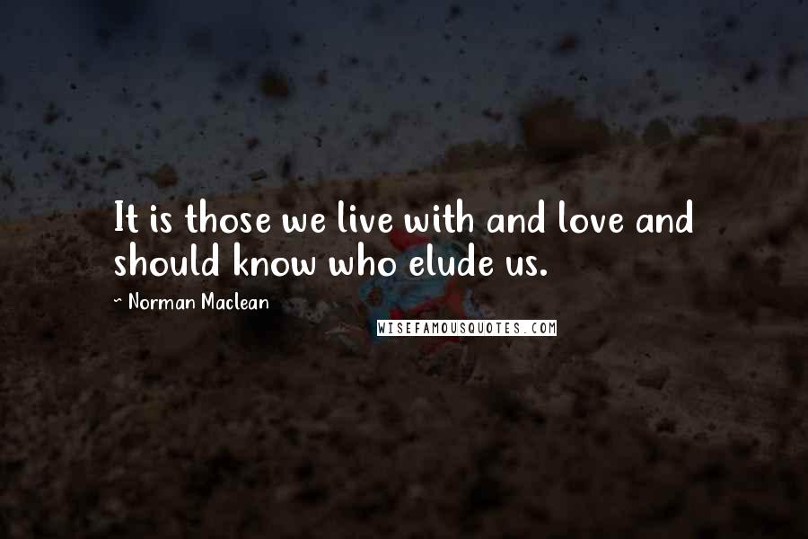 Norman Maclean Quotes: It is those we live with and love and should know who elude us.