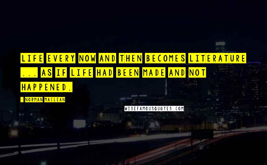 Norman Maclean Quotes: Life every now and then becomes literature ... as if life had been made and not happened.