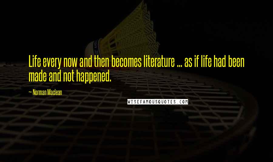 Norman Maclean Quotes: Life every now and then becomes literature ... as if life had been made and not happened.