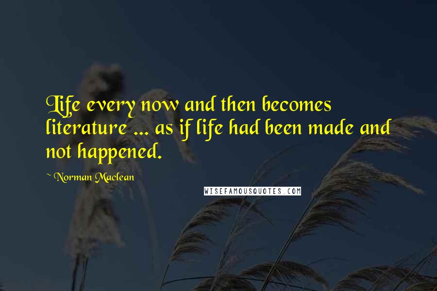 Norman Maclean Quotes: Life every now and then becomes literature ... as if life had been made and not happened.