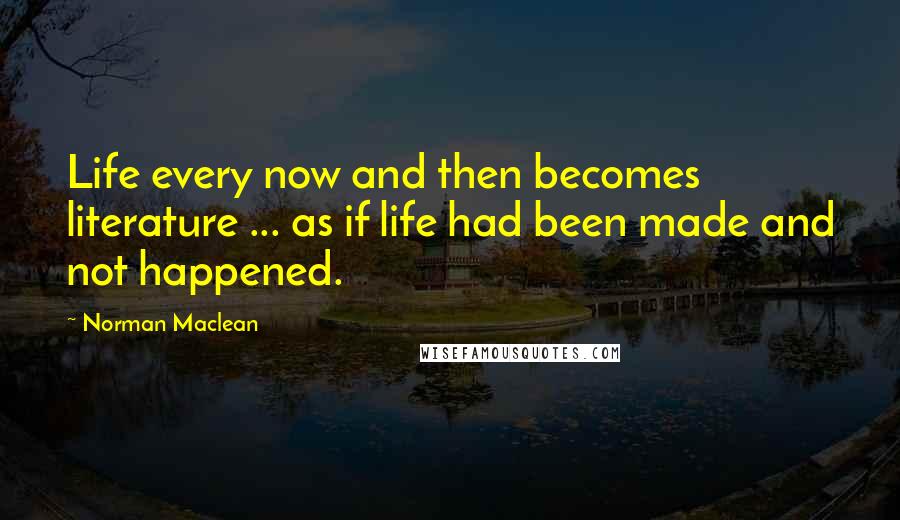 Norman Maclean Quotes: Life every now and then becomes literature ... as if life had been made and not happened.