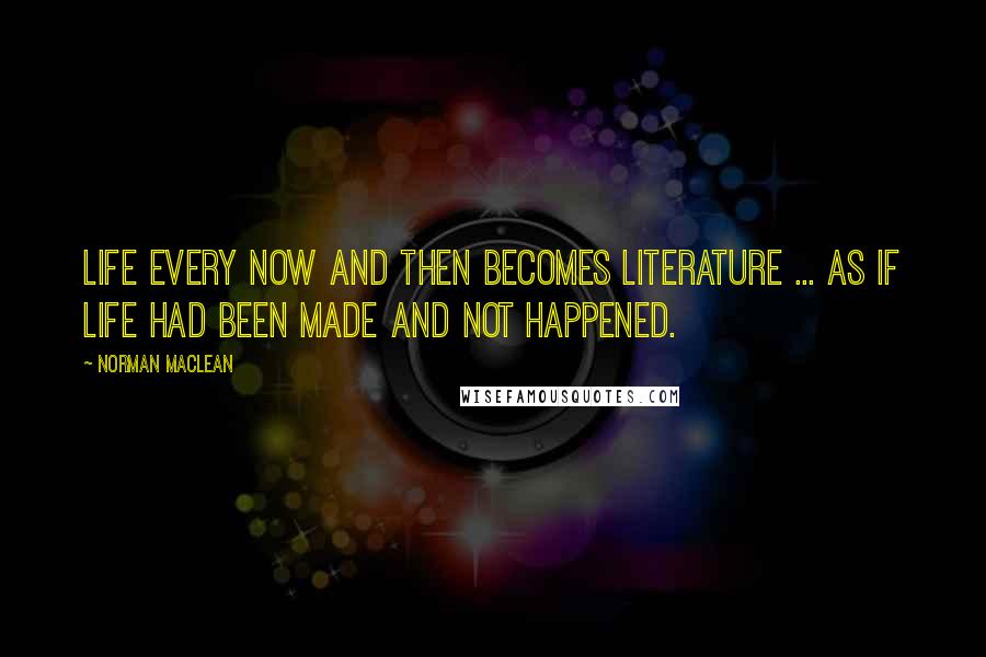 Norman Maclean Quotes: Life every now and then becomes literature ... as if life had been made and not happened.
