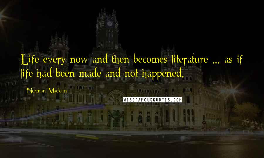 Norman Maclean Quotes: Life every now and then becomes literature ... as if life had been made and not happened.