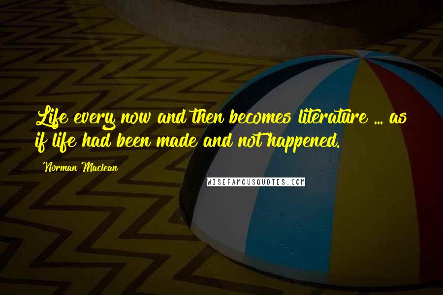 Norman Maclean Quotes: Life every now and then becomes literature ... as if life had been made and not happened.