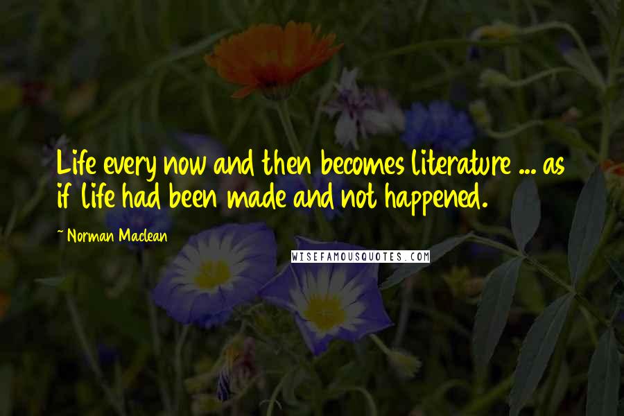 Norman Maclean Quotes: Life every now and then becomes literature ... as if life had been made and not happened.