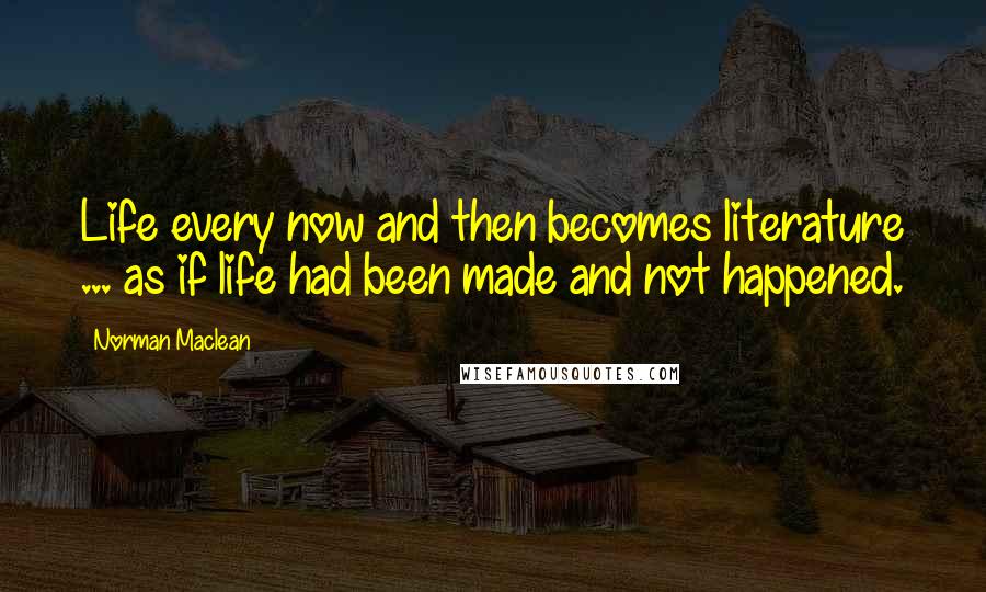 Norman Maclean Quotes: Life every now and then becomes literature ... as if life had been made and not happened.