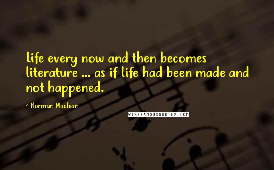 Norman Maclean Quotes: Life every now and then becomes literature ... as if life had been made and not happened.