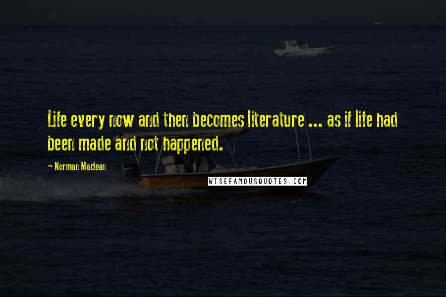 Norman Maclean Quotes: Life every now and then becomes literature ... as if life had been made and not happened.