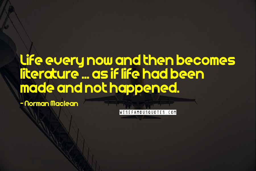 Norman Maclean Quotes: Life every now and then becomes literature ... as if life had been made and not happened.