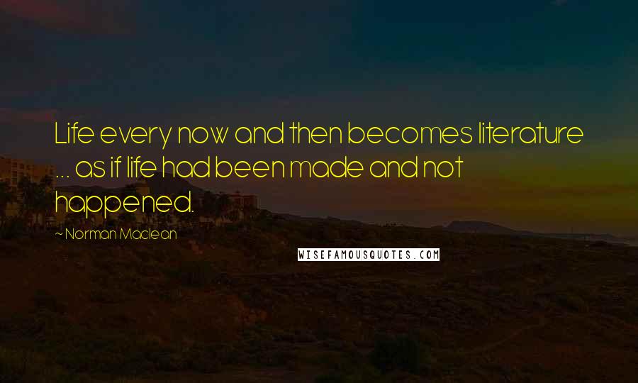 Norman Maclean Quotes: Life every now and then becomes literature ... as if life had been made and not happened.