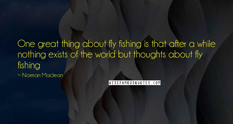 Norman Maclean Quotes: One great thing about fly fishing is that after a while nothing exists of the world but thoughts about fly fishing