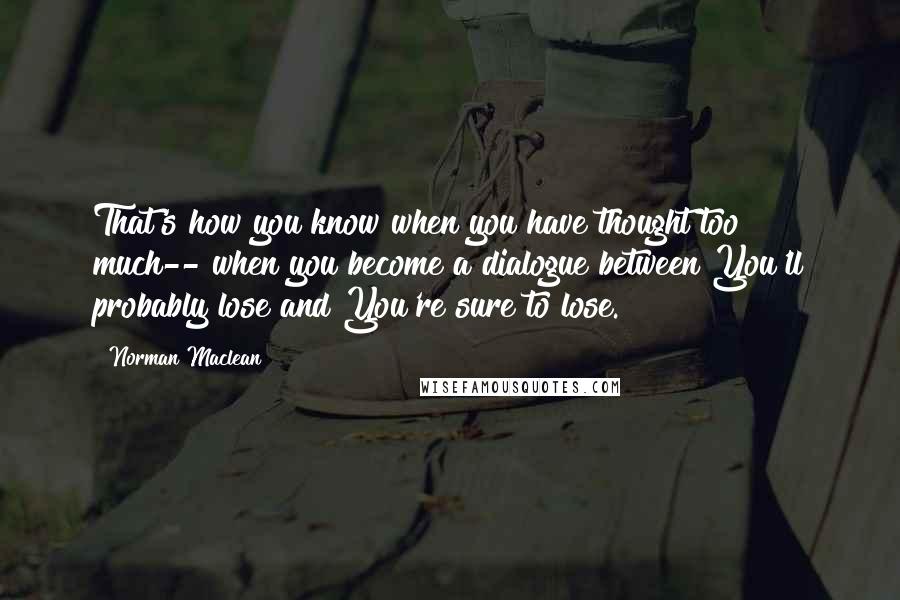 Norman Maclean Quotes: That's how you know when you have thought too much-- when you become a dialogue between You'll probably lose and You're sure to lose.
