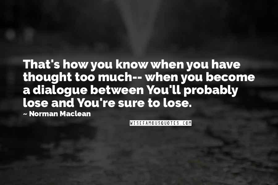 Norman Maclean Quotes: That's how you know when you have thought too much-- when you become a dialogue between You'll probably lose and You're sure to lose.