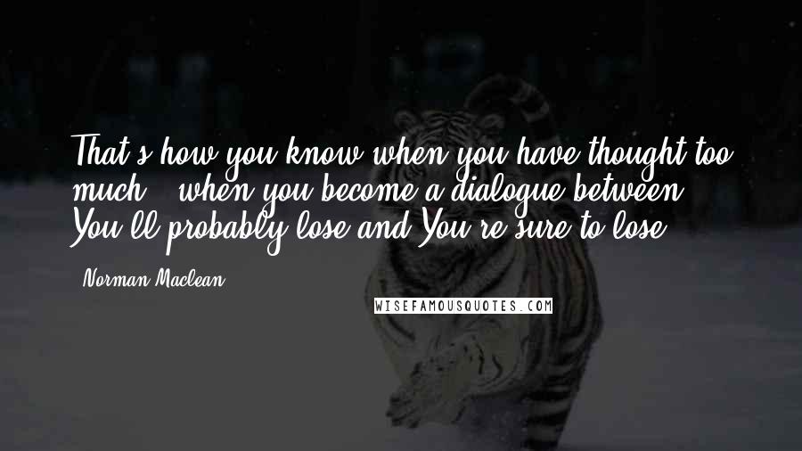 Norman Maclean Quotes: That's how you know when you have thought too much-- when you become a dialogue between You'll probably lose and You're sure to lose.