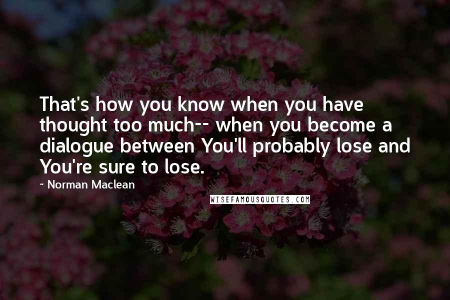 Norman Maclean Quotes: That's how you know when you have thought too much-- when you become a dialogue between You'll probably lose and You're sure to lose.