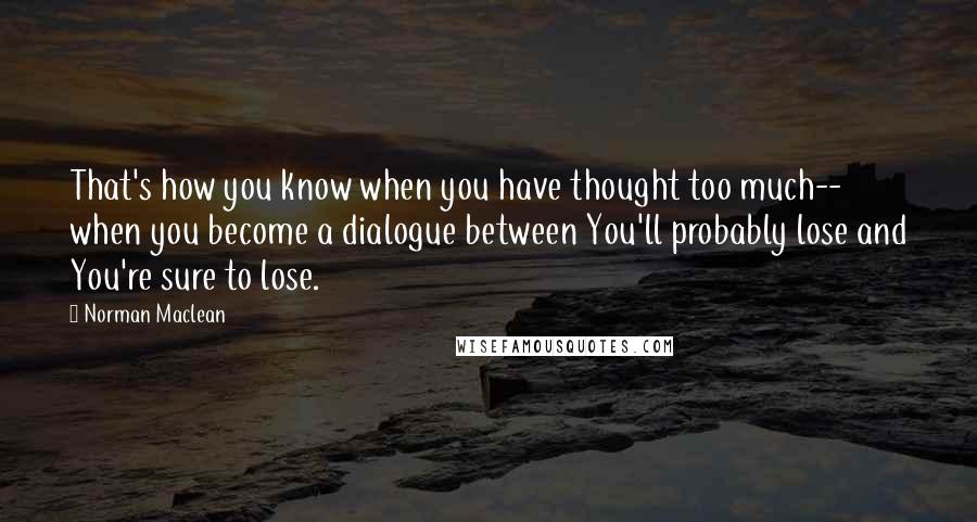 Norman Maclean Quotes: That's how you know when you have thought too much-- when you become a dialogue between You'll probably lose and You're sure to lose.