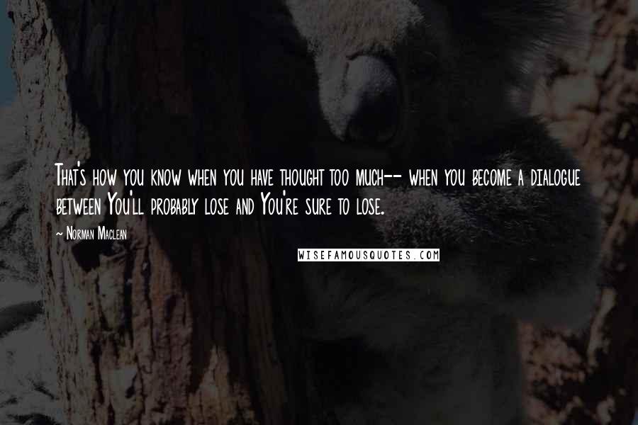 Norman Maclean Quotes: That's how you know when you have thought too much-- when you become a dialogue between You'll probably lose and You're sure to lose.