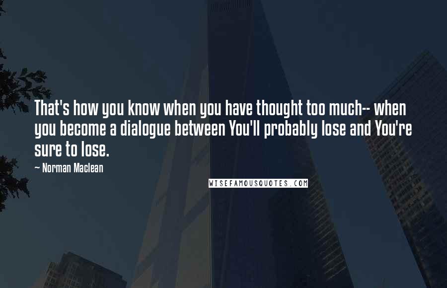 Norman Maclean Quotes: That's how you know when you have thought too much-- when you become a dialogue between You'll probably lose and You're sure to lose.