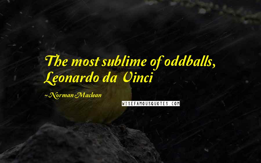 Norman Maclean Quotes: The most sublime of oddballs, Leonardo da Vinci