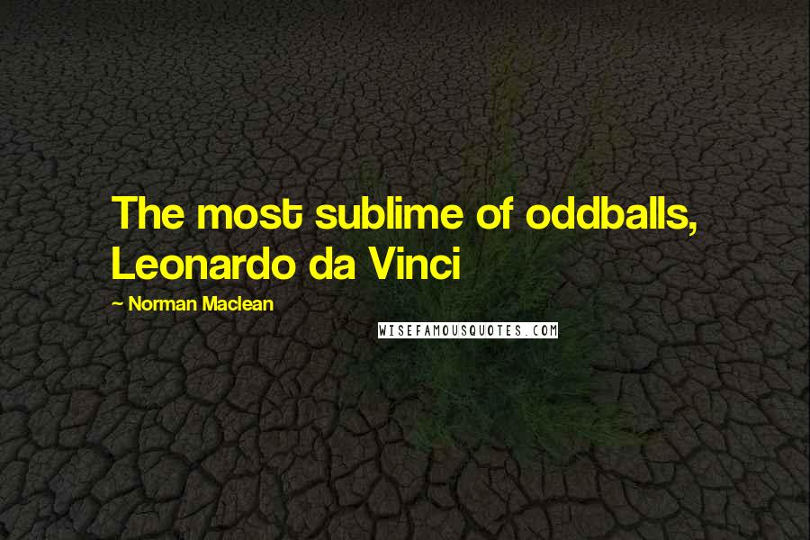 Norman Maclean Quotes: The most sublime of oddballs, Leonardo da Vinci