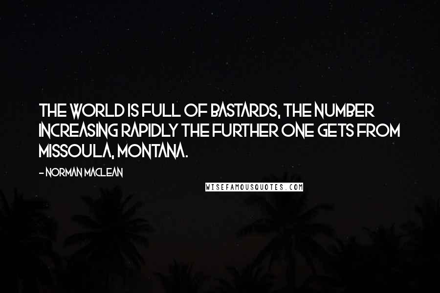 Norman Maclean Quotes: The world is full of bastards, the number increasing rapidly the further one gets from Missoula, Montana.