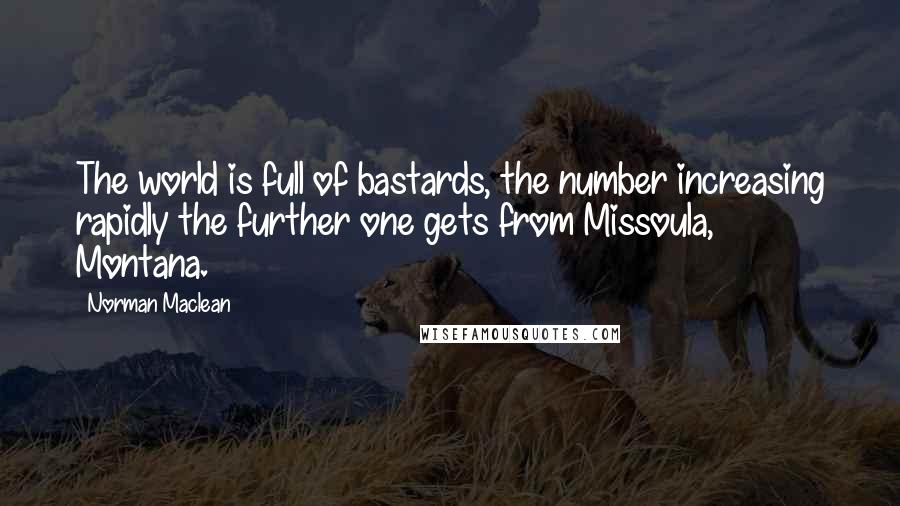 Norman Maclean Quotes: The world is full of bastards, the number increasing rapidly the further one gets from Missoula, Montana.