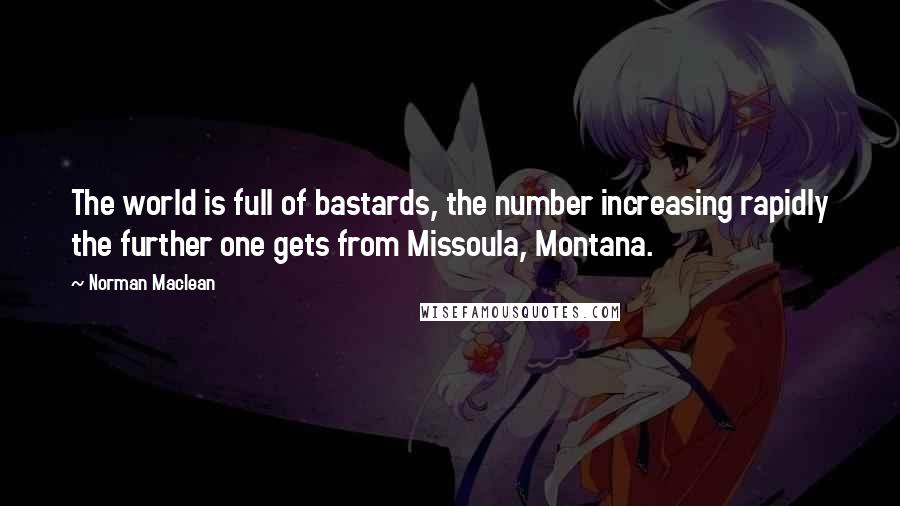 Norman Maclean Quotes: The world is full of bastards, the number increasing rapidly the further one gets from Missoula, Montana.