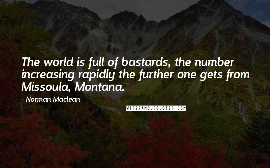 Norman Maclean Quotes: The world is full of bastards, the number increasing rapidly the further one gets from Missoula, Montana.