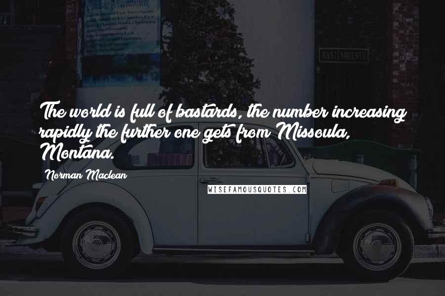 Norman Maclean Quotes: The world is full of bastards, the number increasing rapidly the further one gets from Missoula, Montana.