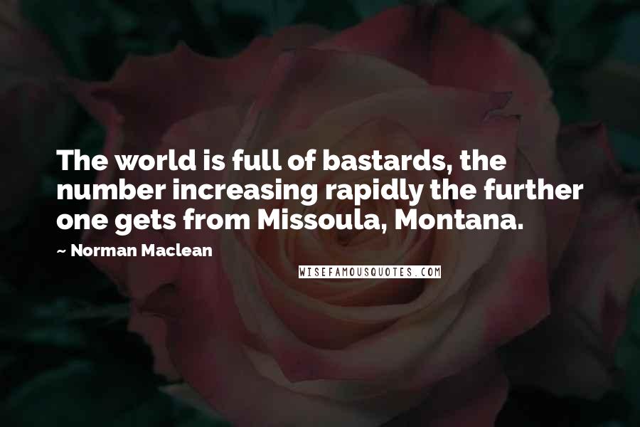 Norman Maclean Quotes: The world is full of bastards, the number increasing rapidly the further one gets from Missoula, Montana.