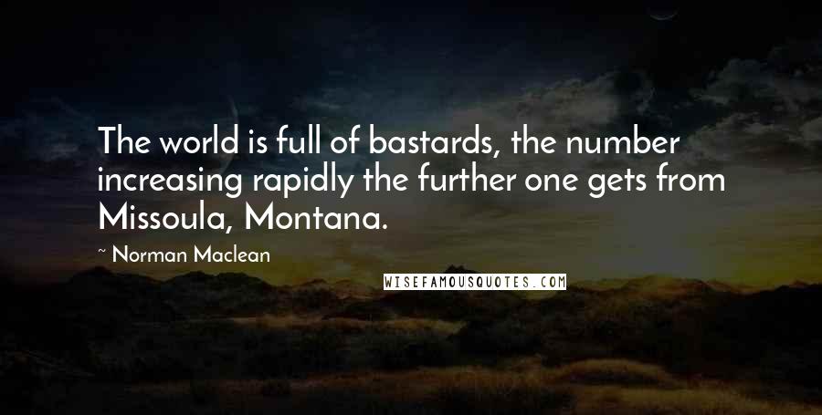 Norman Maclean Quotes: The world is full of bastards, the number increasing rapidly the further one gets from Missoula, Montana.