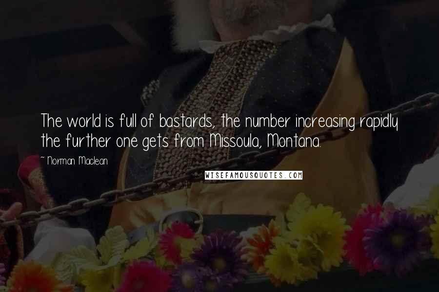 Norman Maclean Quotes: The world is full of bastards, the number increasing rapidly the further one gets from Missoula, Montana.