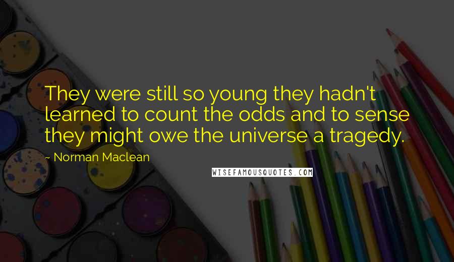 Norman Maclean Quotes: They were still so young they hadn't learned to count the odds and to sense they might owe the universe a tragedy.