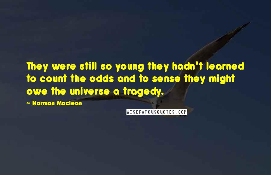 Norman Maclean Quotes: They were still so young they hadn't learned to count the odds and to sense they might owe the universe a tragedy.