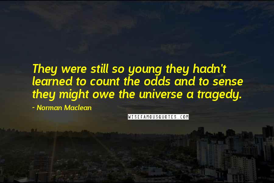 Norman Maclean Quotes: They were still so young they hadn't learned to count the odds and to sense they might owe the universe a tragedy.