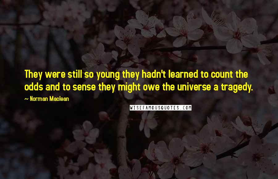 Norman Maclean Quotes: They were still so young they hadn't learned to count the odds and to sense they might owe the universe a tragedy.