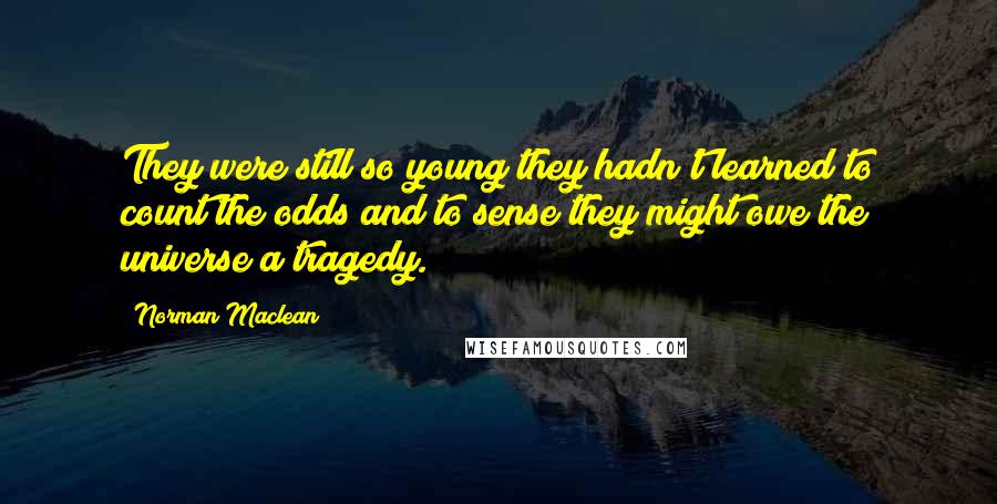 Norman Maclean Quotes: They were still so young they hadn't learned to count the odds and to sense they might owe the universe a tragedy.