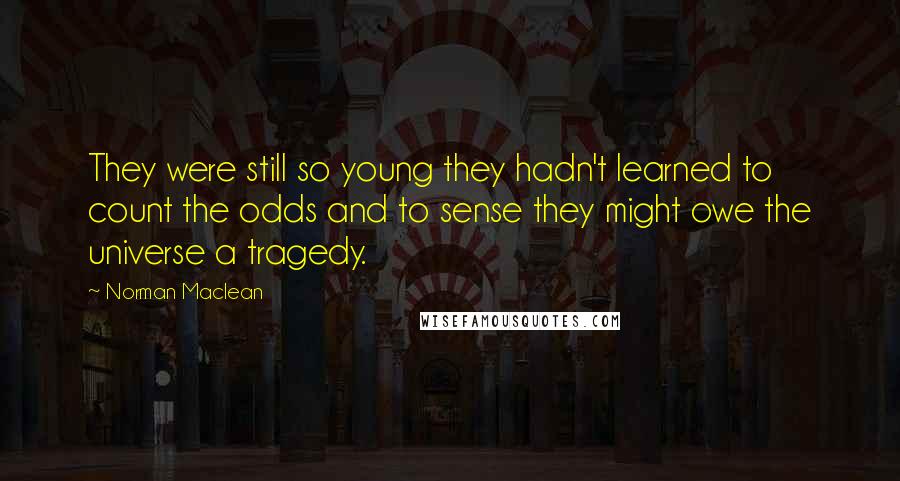 Norman Maclean Quotes: They were still so young they hadn't learned to count the odds and to sense they might owe the universe a tragedy.