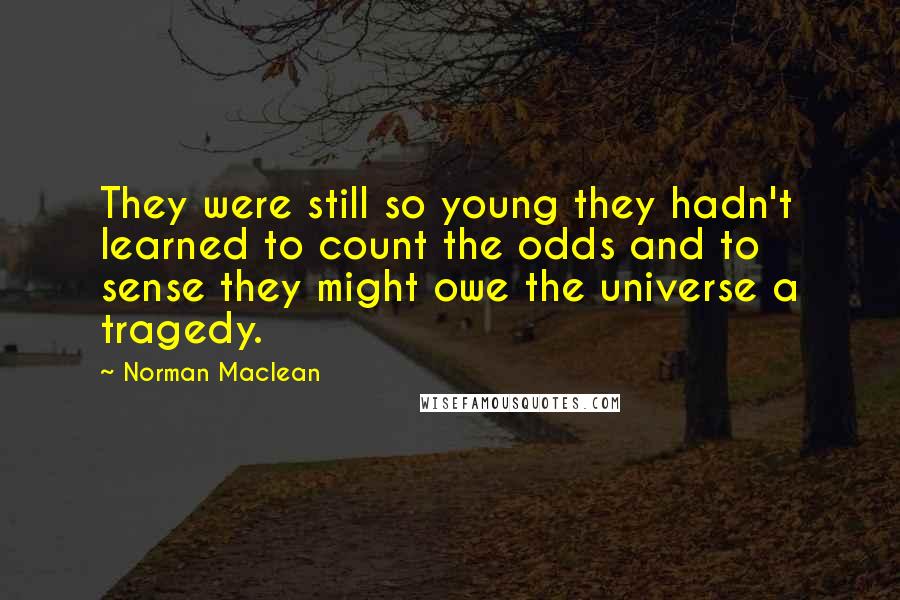 Norman Maclean Quotes: They were still so young they hadn't learned to count the odds and to sense they might owe the universe a tragedy.