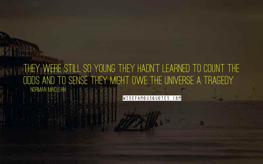 Norman Maclean Quotes: They were still so young they hadn't learned to count the odds and to sense they might owe the universe a tragedy.