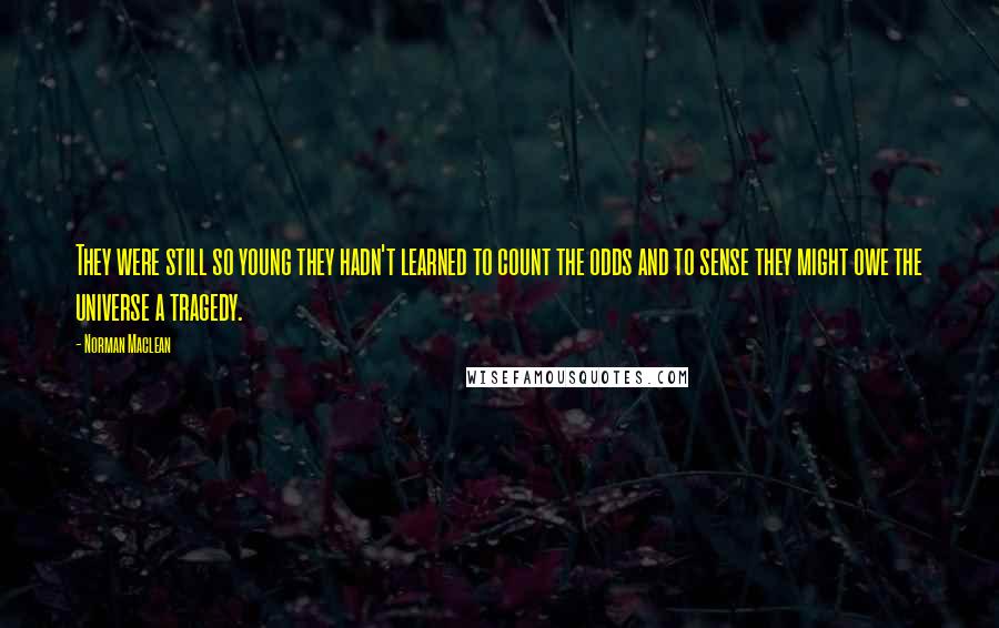 Norman Maclean Quotes: They were still so young they hadn't learned to count the odds and to sense they might owe the universe a tragedy.