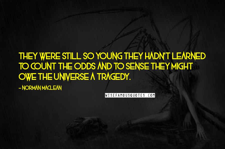 Norman Maclean Quotes: They were still so young they hadn't learned to count the odds and to sense they might owe the universe a tragedy.