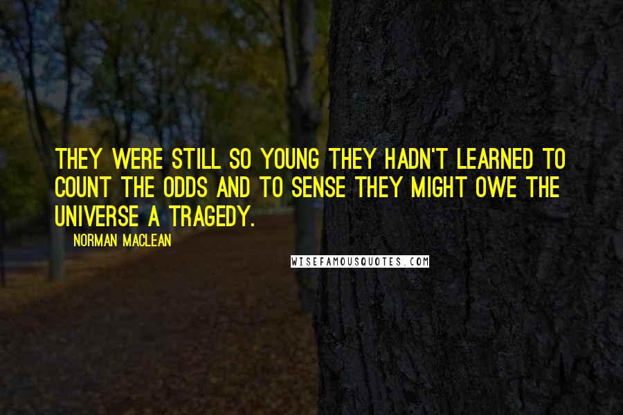 Norman Maclean Quotes: They were still so young they hadn't learned to count the odds and to sense they might owe the universe a tragedy.