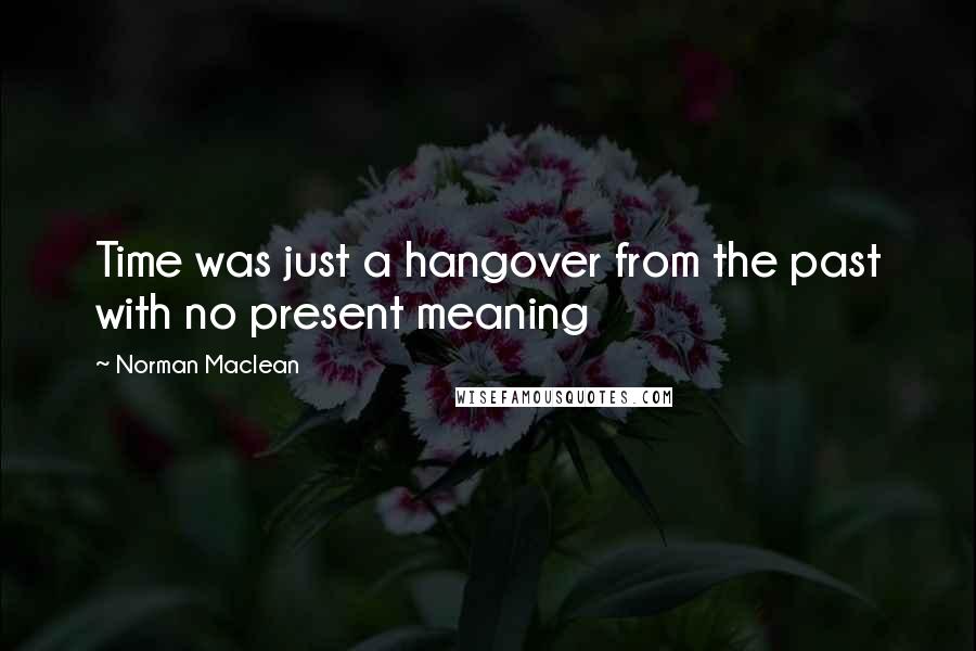Norman Maclean Quotes: Time was just a hangover from the past with no present meaning
