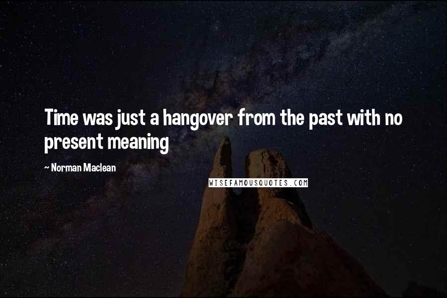 Norman Maclean Quotes: Time was just a hangover from the past with no present meaning