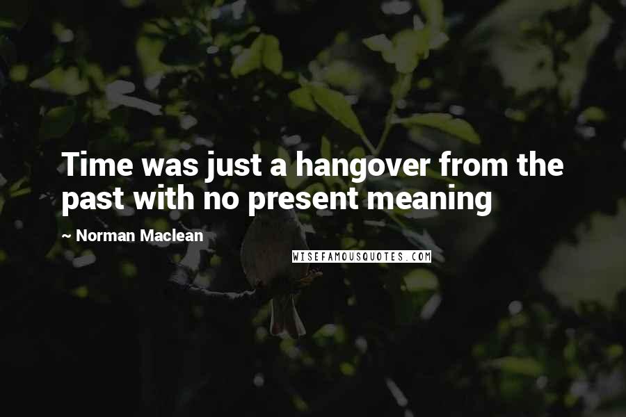 Norman Maclean Quotes: Time was just a hangover from the past with no present meaning