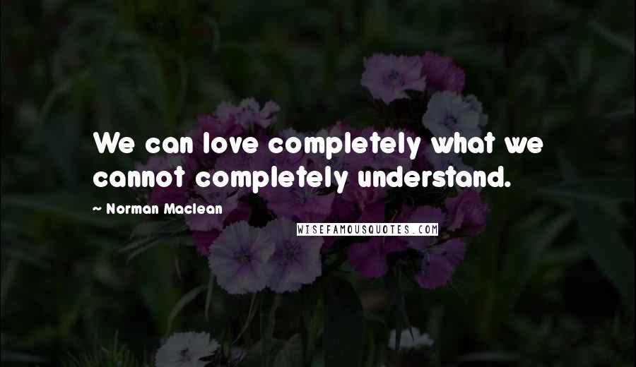 Norman Maclean Quotes: We can love completely what we cannot completely understand.