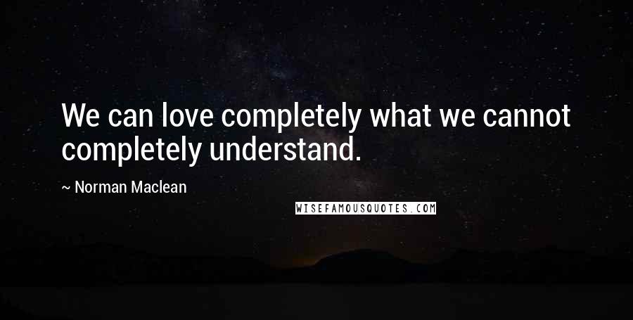 Norman Maclean Quotes: We can love completely what we cannot completely understand.
